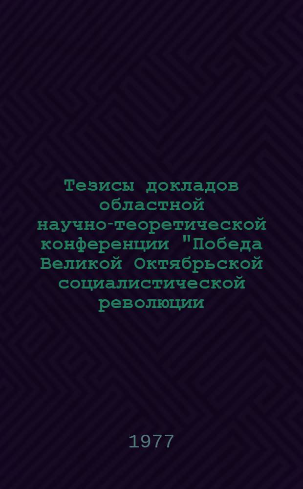 Тезисы докладов областной научно-теоретической конференции "Победа Великой Октябрьской социалистической революции - торжество марксизма-ленинизма"