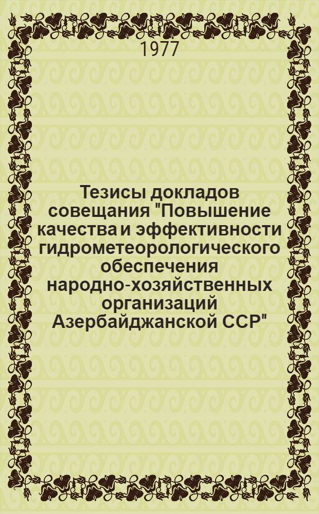 Тезисы докладов совещания "Повышение качества и эффективности гидрометеорологического обеспечения народно-хозяйственных организаций Азербайджанской ССР", посвященного 60-летию Великой Октябрьской социалистической революции (25-28 сентября 1977 г.)