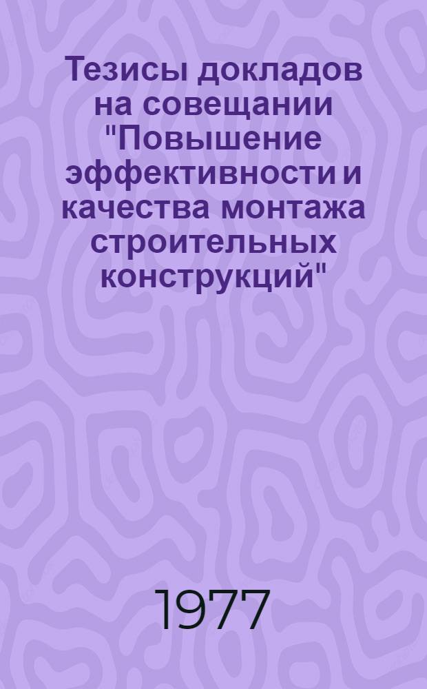 Тезисы докладов на совещании "Повышение эффективности и качества монтажа строительных конструкций". (16-18 нояб. 1977 г., г. Москва)
