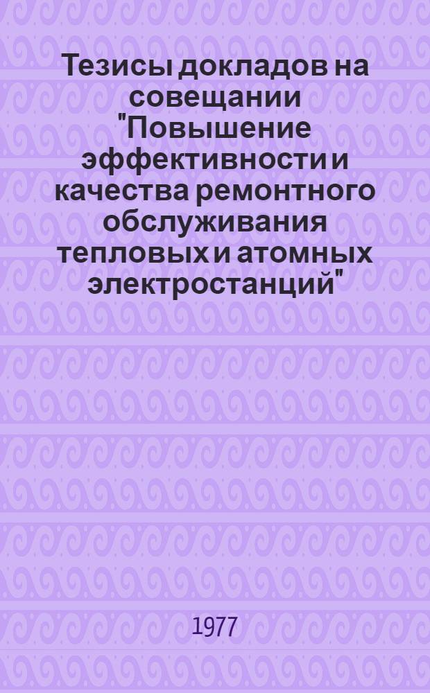Тезисы докладов на совещании "Повышение эффективности и качества ремонтного обслуживания тепловых и атомных электростанций" (24-28 окт. 1977 г.)