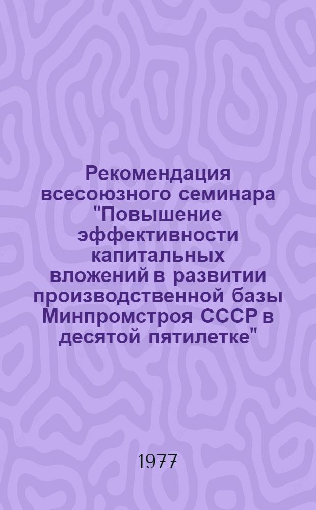 Рекомендация всесоюзного семинара "Повышение эффективности капитальных вложений в развитии производственной базы Минпромстроя СССР в десятой пятилетке". (г. Калуга, 8-9 июня 1977 г.)