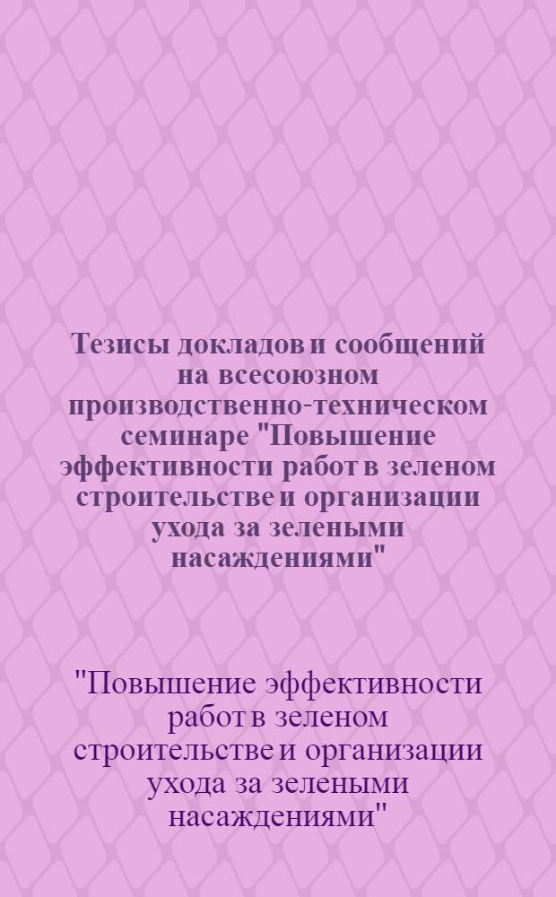 Тезисы докладов и сообщений на всесоюзном производственно-техническом семинаре "Повышение эффективности работ в зеленом строительстве и организации ухода за зелеными насаждениями". (г. Тирасполь, июнь. 1977 г.)