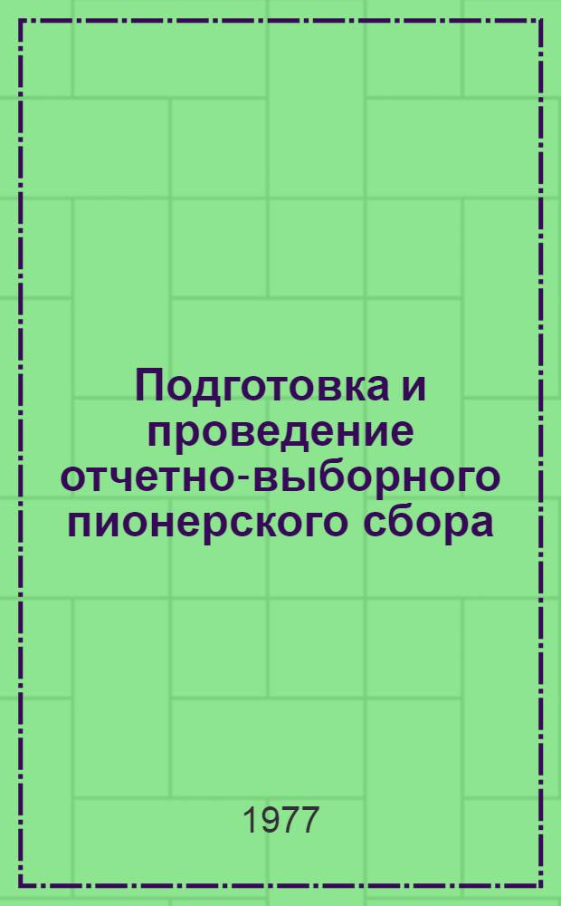 Подготовка и проведение отчетно-выборного пионерского сбора : Метод. рекомендации отряд и ст. пионер. вожатым, учителям и пионер. активу