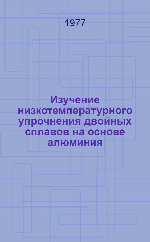 Изучение низкотемпературного упрочнения двойных сплавов на основе алюминия : Автореф. дис. на соиск. учен. степени канд. физ.-мат. наук : (01.04.07)