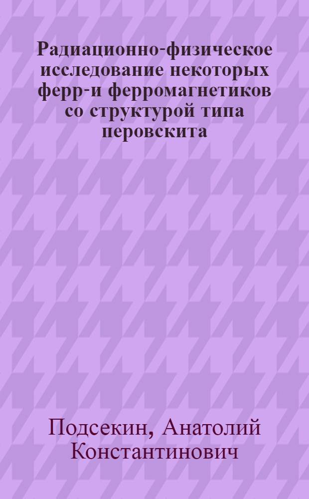 Радиационно-физическое исследование некоторых ферро- и ферромагнетиков со структурой типа перовскита, шпинели и граната : Автореф. дис. на соиск. учен. степени канд. физ.-мат. наук : (01.04.17)