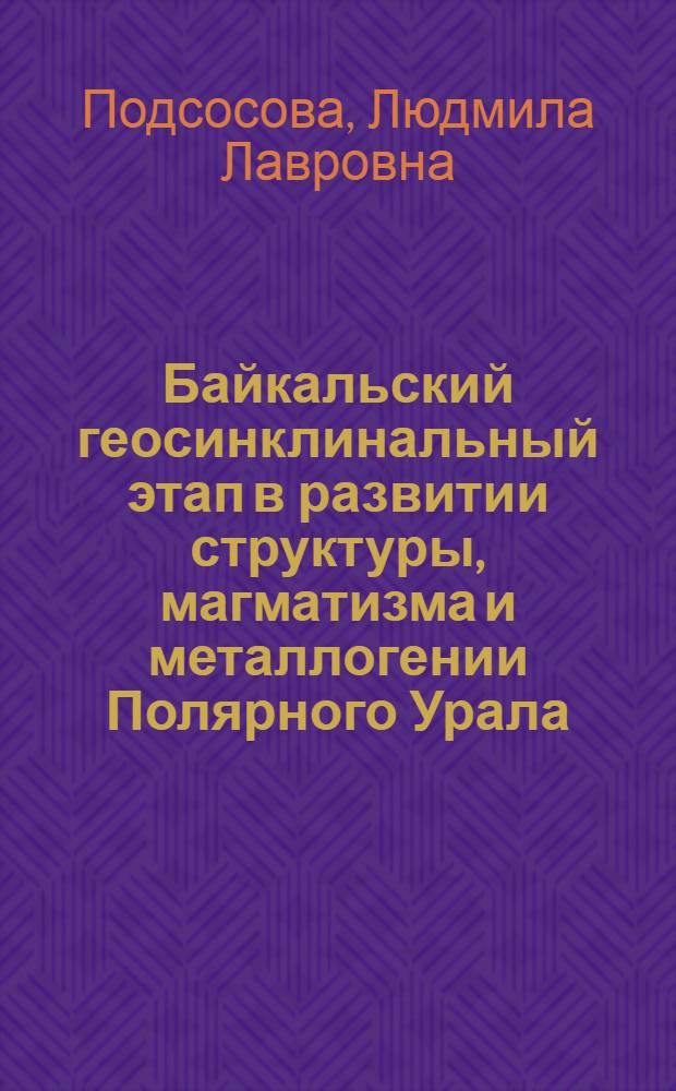 Байкальский геосинклинальный этап в развитии структуры, магматизма и металлогении Полярного Урала : Автореф. дис. на соиск. учен. степени канд. геол.-минерал. наук : (04.00.01)