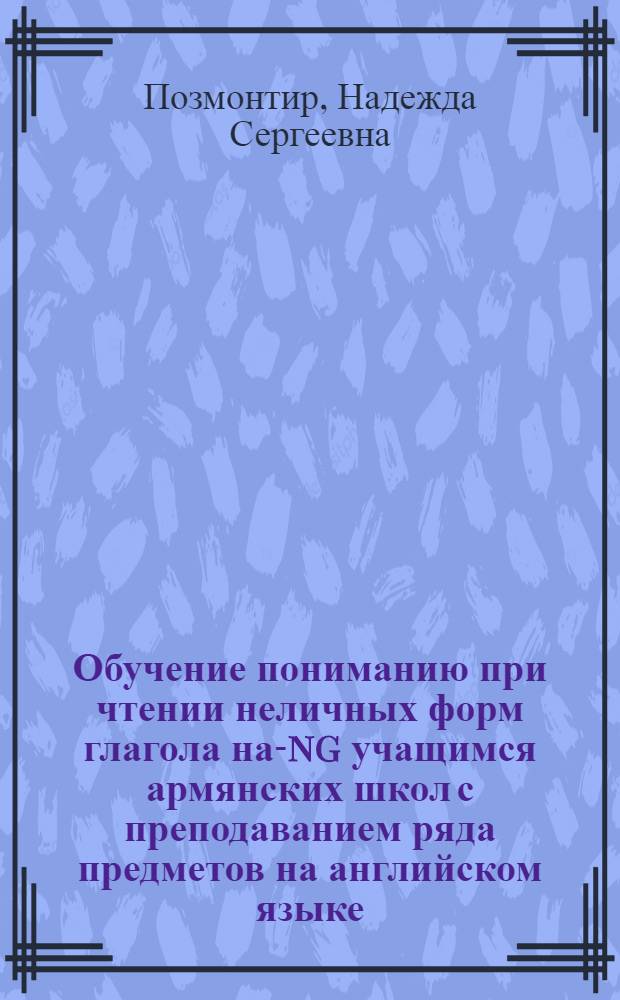 Обучение пониманию при чтении неличных форм глагола на -ing учащимся армянских школ с преподаванием ряда предметов на английском языке : Автореф. дис. на соиск. учен. степени канд. пед. наук : (13.00.02)