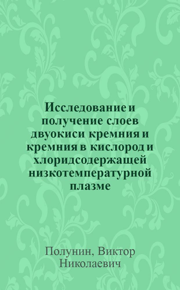 Исследование и получение слоев двуокиси кремния и кремния в кислород и хлоридсодержащей низкотемпературной плазме : Автореф. дис. на соиск. учен. степени к. т. н