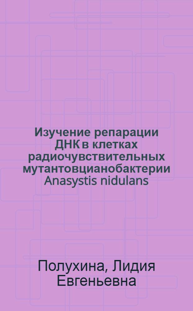 Изучение репарации ДНК в клетках радиочувствительных мутантовцианобактерии Anasystis nidulans : Автореф. дис. на соиск. учен. степени канд. биол. наук : (03.00.15)