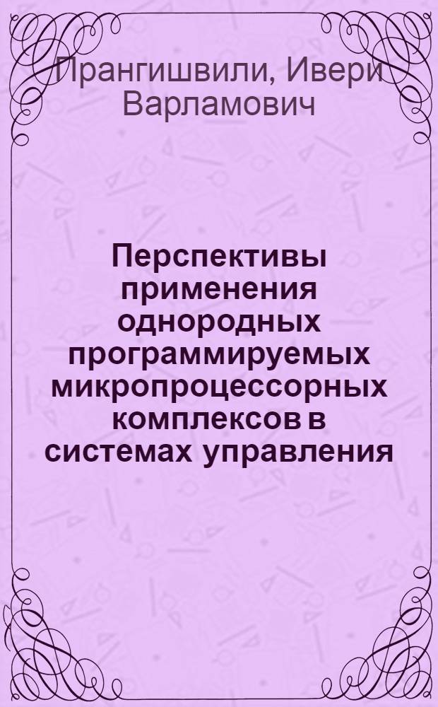Перспективы применения однородных программируемых микропроцессорных комплексов в системах управления : И.В. Прангишвили, д. т. н.., проф