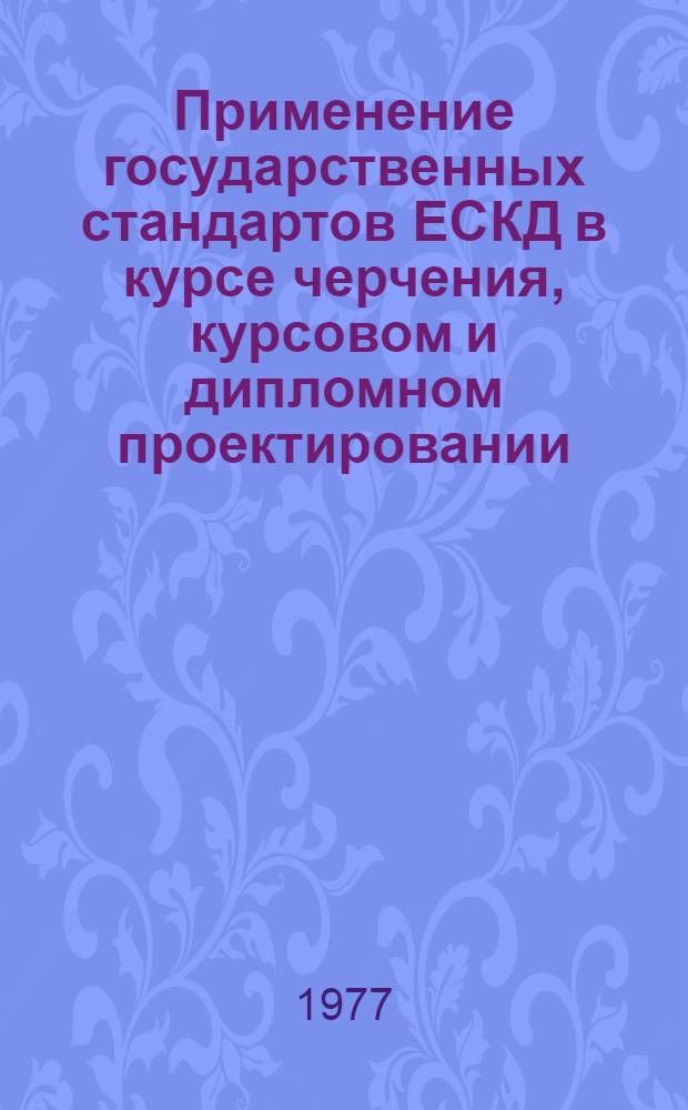 Применение государственных стандартов ЕСКД в курсе черчения, курсовом и дипломном проектировании : (Метод. разраб. для станкоинструм. техникумов) : Гл. 1-