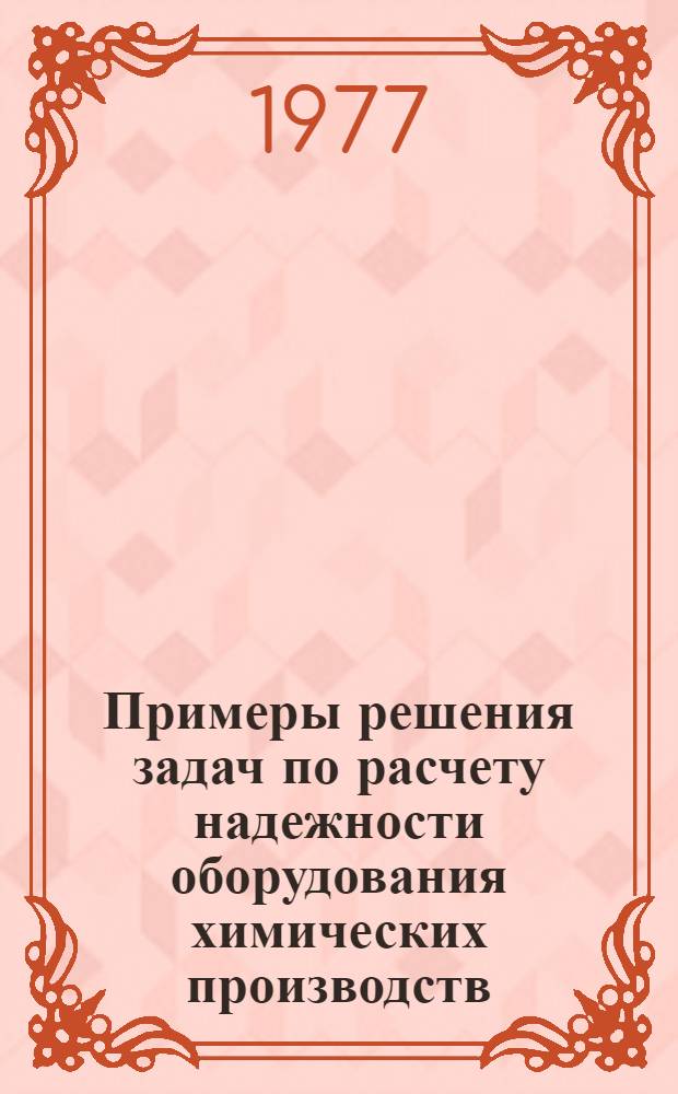 Примеры решения задач по расчету надежности оборудования химических производств : Учеб. пособие. Ч. 1