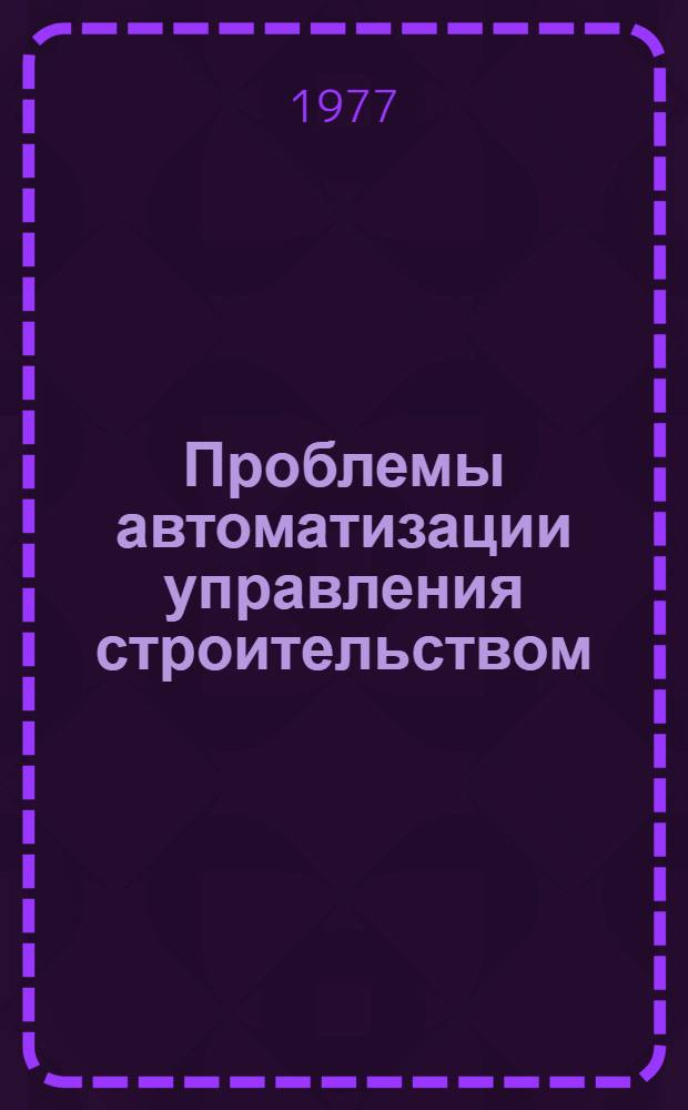Проблемы автоматизации управления строительством : Проектирование организаций : Сб. статей