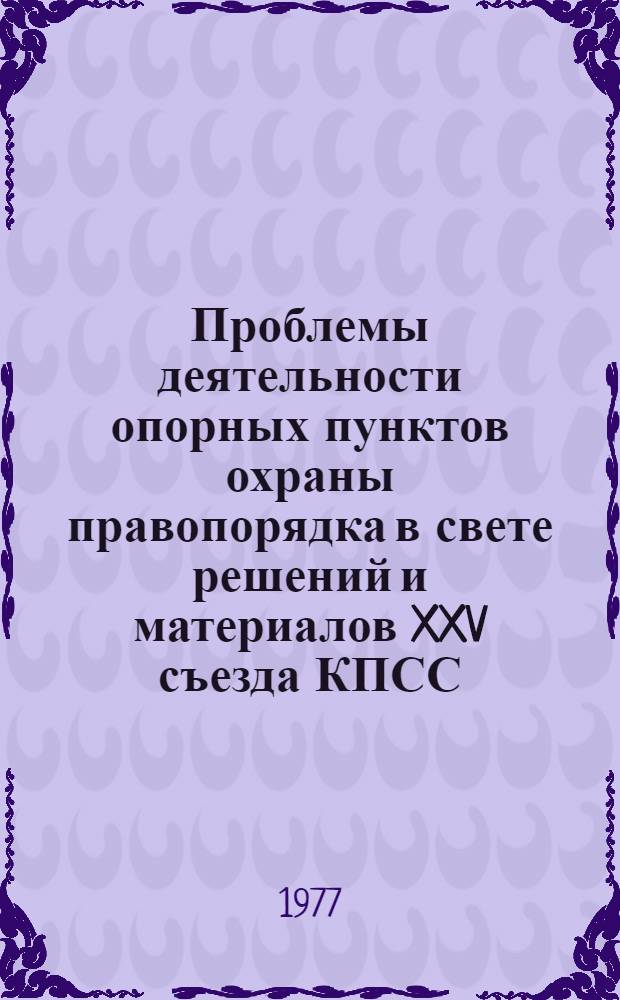Проблемы деятельности опорных пунктов охраны правопорядка в свете решений и материалов XXV съезда КПСС : (Сб. материалов Науч.-практ. конф., состоявшейся ... 2 дек. 1976 г.)