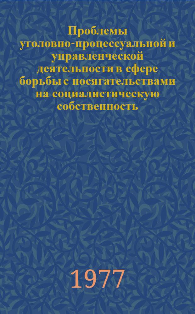 Проблемы уголовно-процессуальной и управленческой деятельности в сфере борьбы с посягательствами на социалистическую собственность : Сб. статей