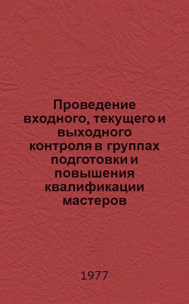 Проведение входного, текущего и выходного контроля в группах подготовки и повышения квалификации мастеров : Метод. разработки