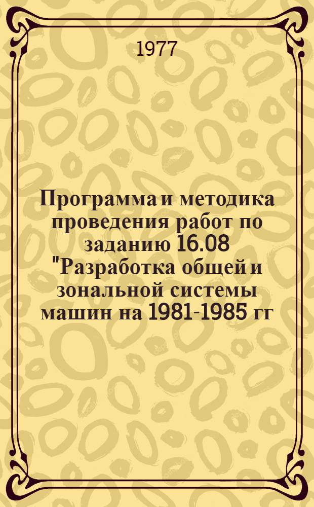 Программа и методика проведения работ по заданию 16.08 "Разработка общей и зональной системы машин на 1981-1985 гг., а также основные направления в развитии системы машин для комплексной механизации растениеводства на 1986-1990 гг."