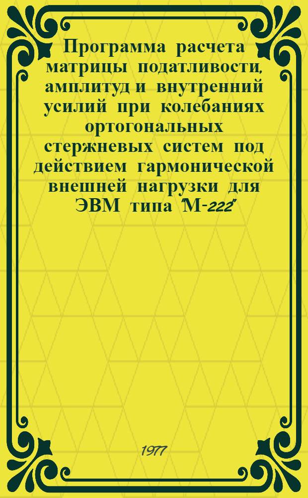 Программа расчета матрицы податливости, амплитуд и внутренний усилий при колебаниях ортогональных стержневых систем под действием гармонической внешней нагрузки для ЭВМ типа "М-222" : (Шифр "Кубик")