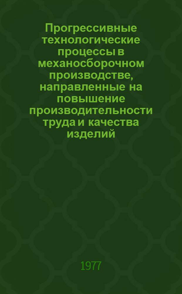 Прогрессивные технологические процессы в механосборочном производстве, направленные на повышение производительности труда и качества изделий : Материалы краткосрочного семинара 25-27 мая 1977 г