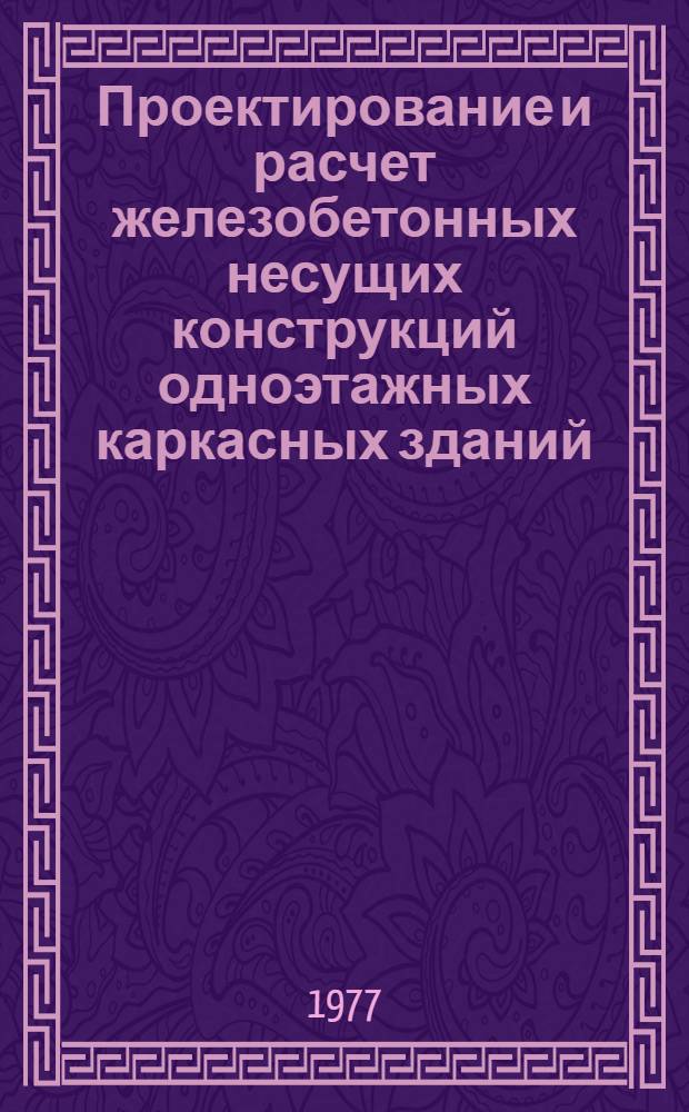 Проектирование и расчет железобетонных несущих конструкций одноэтажных каркасных зданий : Учеб. пособие