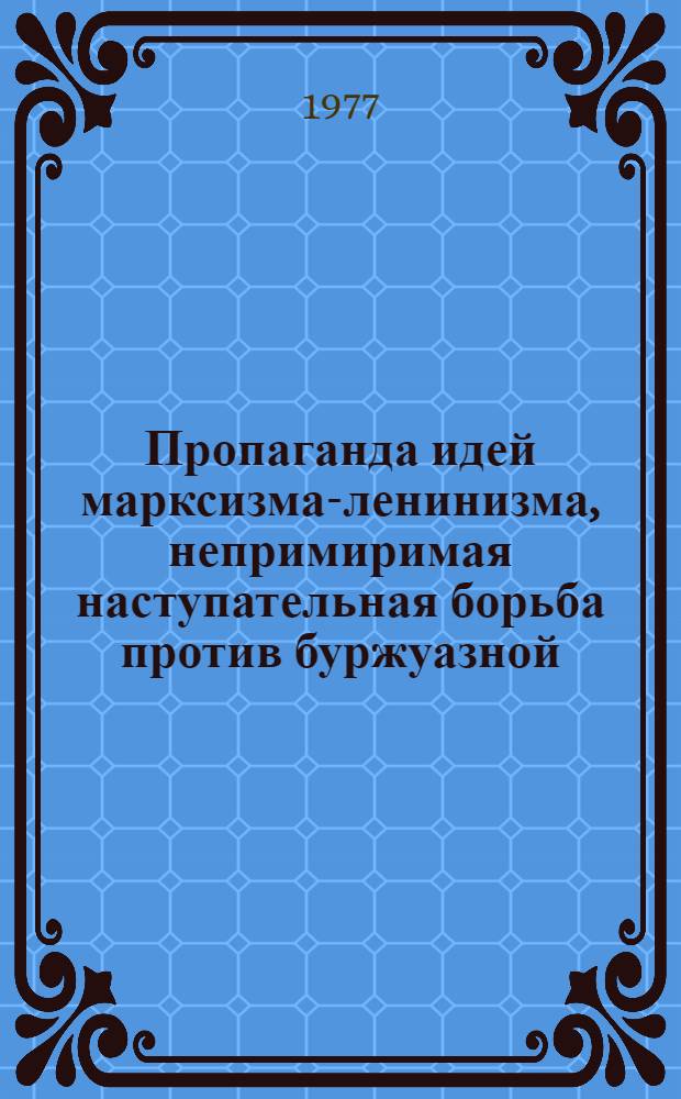 Пропаганда идей марксизма-ленинизма, непримиримая наступательная борьба против буржуазной, реформистской и ревизионистской идеологии - неотъемлемая часть коммунистического воспитания : (Метод. рекомендации в помощь пропагандистам, лекторам, политинформаторам)