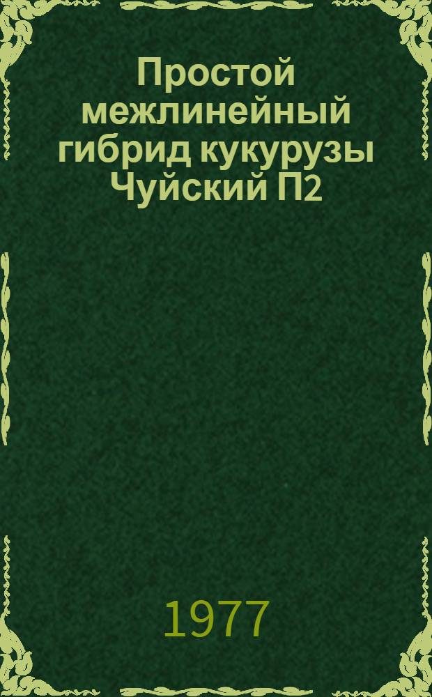 Простой межлинейный гибрид кукурузы Чуйский П2 : Методика и рекомендации