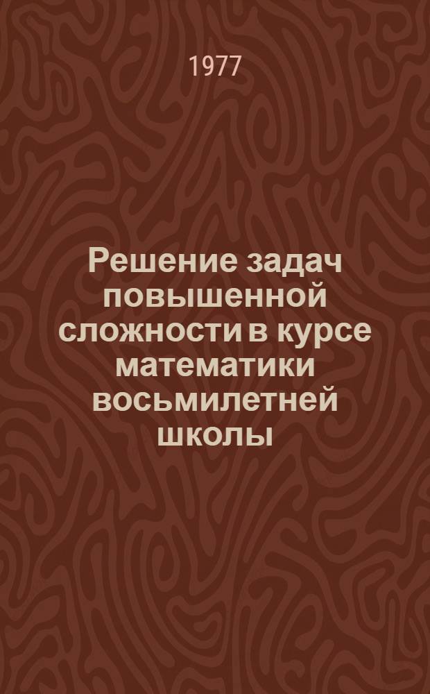 Решение задач повышенной сложности в курсе математики восьмилетней школы : Учеб. пособие