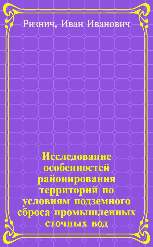 Исследование особенностей районирования территорий по условиям подземного сброса промышленных сточных вод : (На примере Предкарпат. прогиба) : Автореф. дис. на соиск. учен. степени канд. геол.-минерал. наук : (04.00.06)