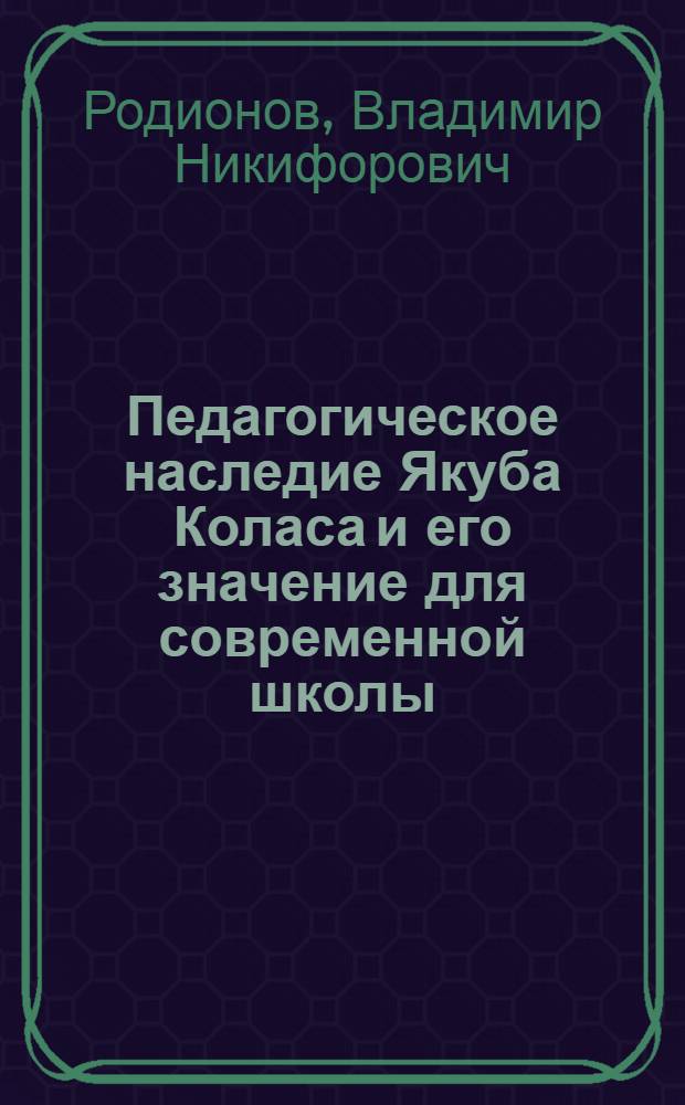 Педагогическое наследие Якуба Коласа и его значение для современной школы : Автореф. дис. на соиск. учен. степени канд. пед. наук : (13.00.01)