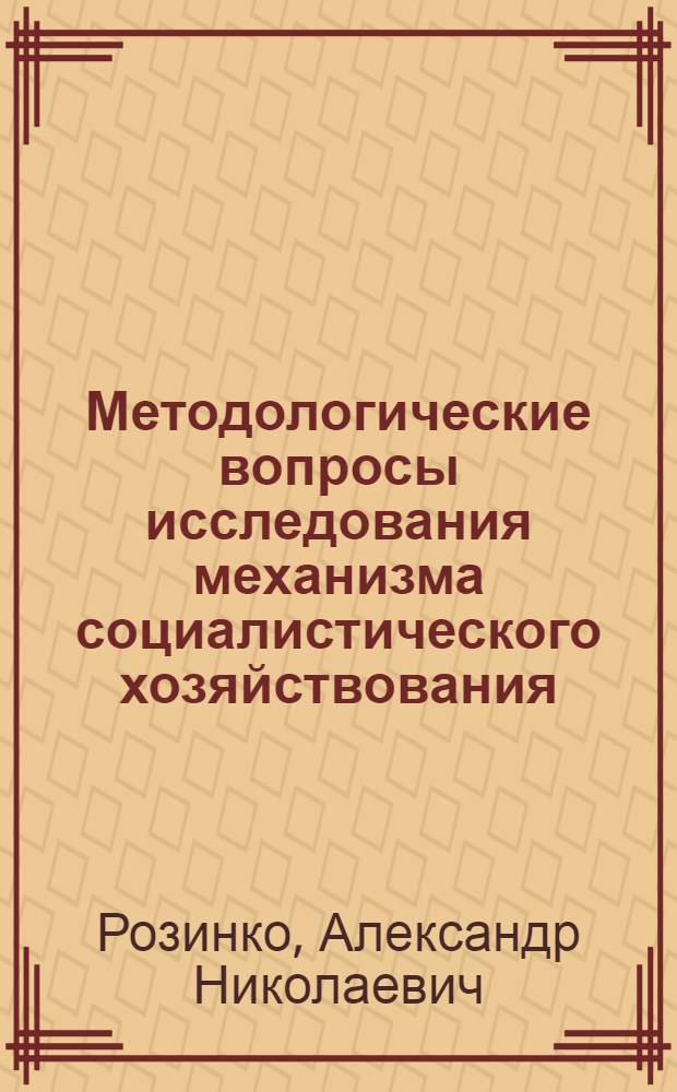 Методологические вопросы исследования механизма социалистического хозяйствования : Автореф. дис. на соиск. учен. степени канд. экон. наук : (08.00.01)