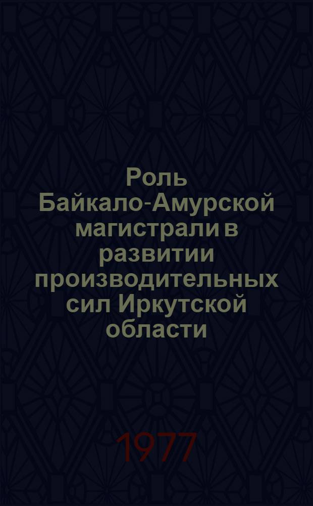 Роль Байкало-Амурской магистрали в развитии производительных сил Иркутской области : Метод. рекомендации в помощь лекторам
