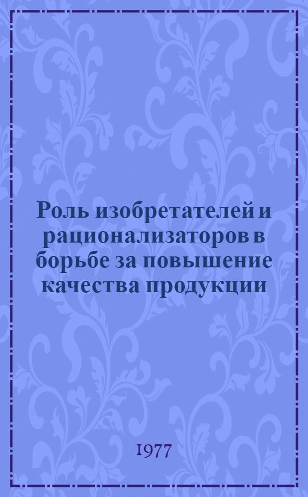 Роль изобретателей и рационализаторов в борьбе за повышение качества продукции : Метод. материалы в помощь лектору