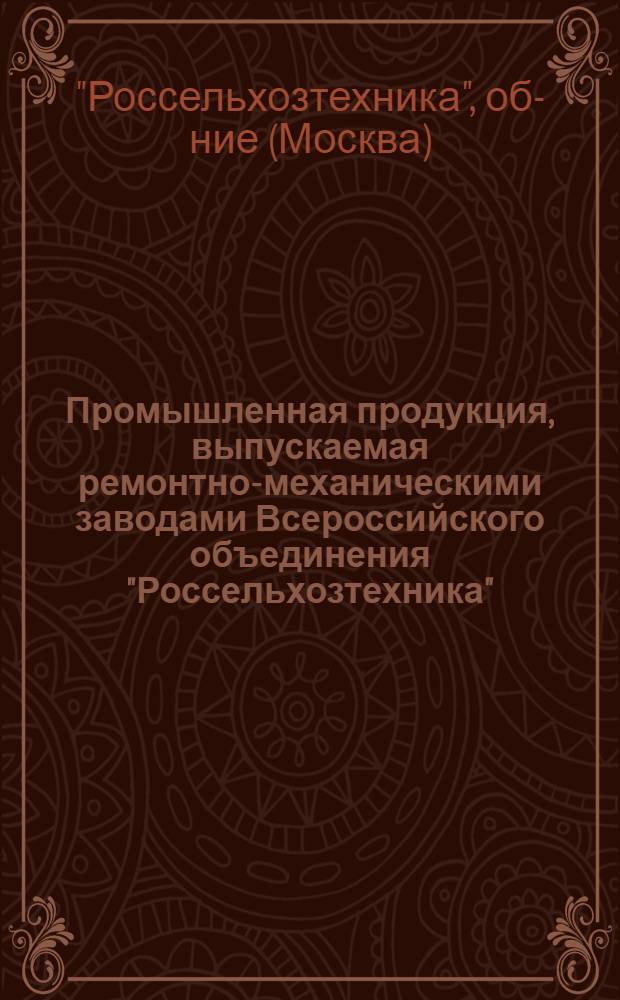 Промышленная продукция, выпускаемая ремонтно-механическими заводами Всероссийского объединения "Россельхозтехника" : Каталог : Ч. 1-