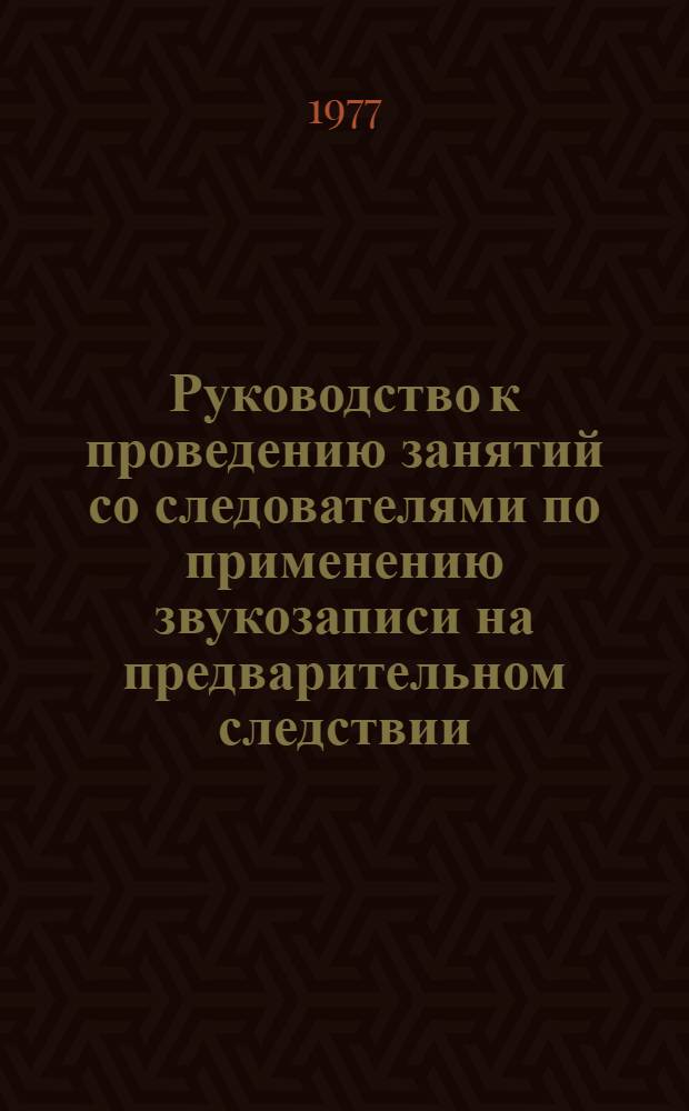 Руководство к проведению занятий со следователями по применению звукозаписи на предварительном следствии : В помощь прокурору-криминалисту