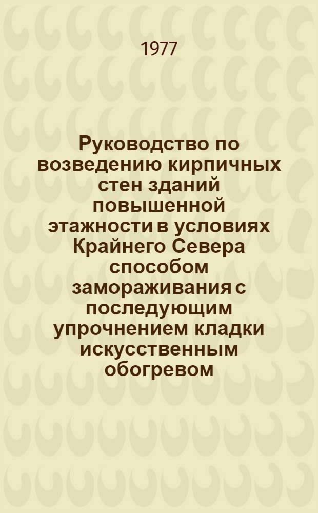 Руководство по возведению кирпичных стен зданий повышенной этажности в условиях Крайнего Севера способом замораживания с последующим упрочнением кладки искусственным обогревом