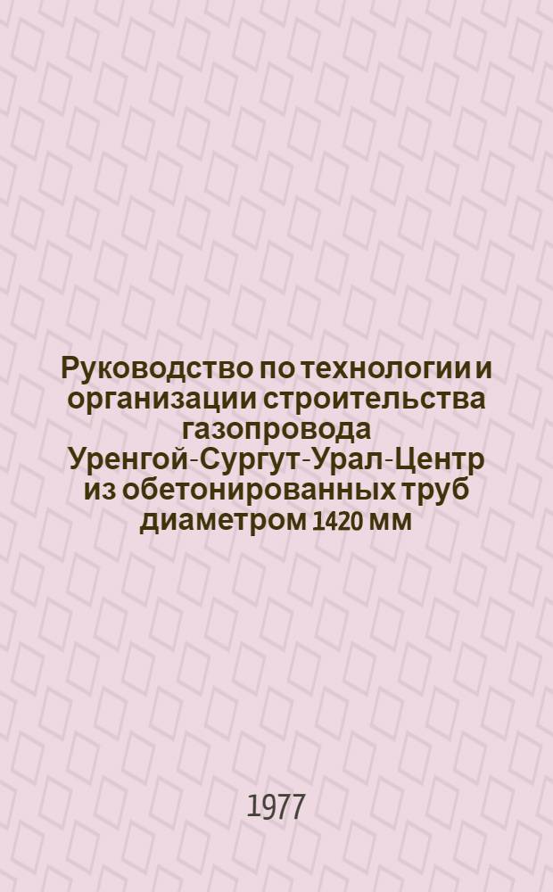 Руководство по технологии и организации строительства газопровода Уренгой-Сургут-Урал-Центр из обетонированных труб диаметром 1420 мм : Р-270-77