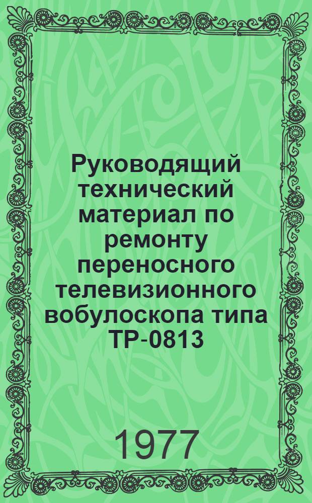 Руководящий технический материал по ремонту переносного телевизионного вобулоскопа типа ТР-0813