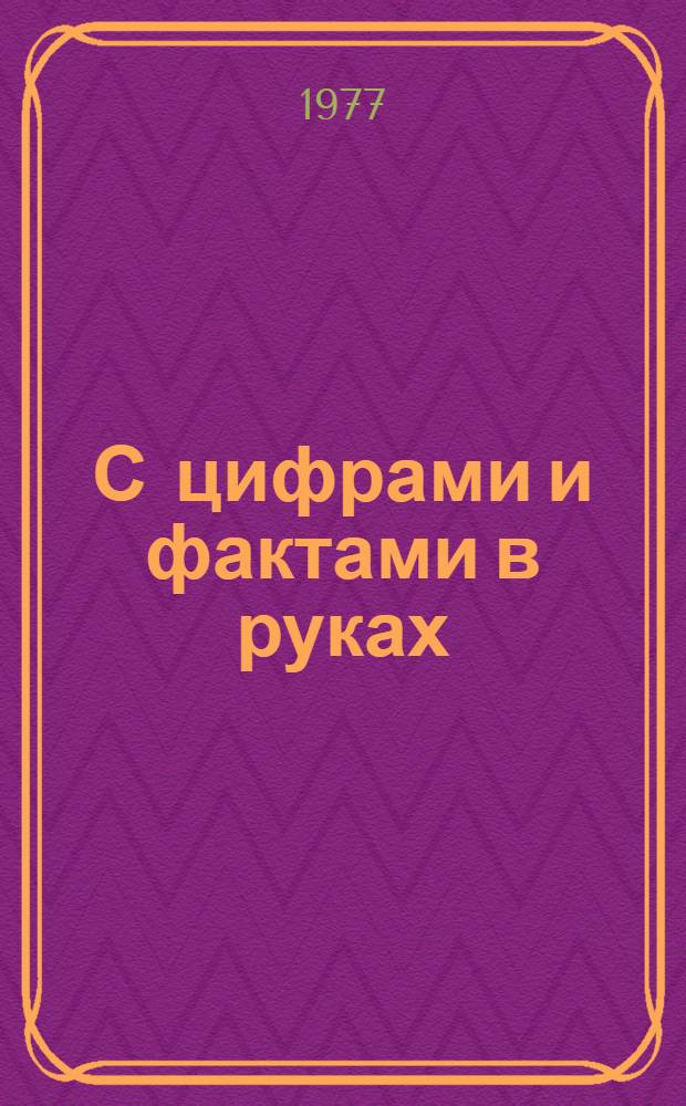 С цифрами и фактами в руках : Метод. рекомендации в помощь пропагандистам системы экон. образования, школ ком. труда, политинформаторам, лекторам
