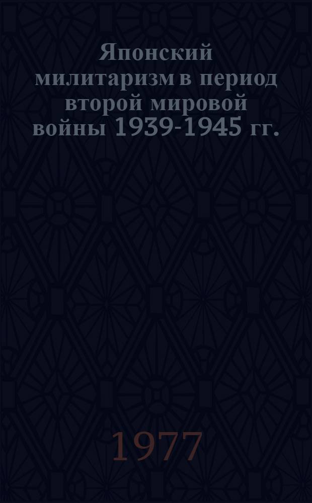 Японский милитаризм в период второй мировой войны 1939-1945 гг. : Автореф. дис. на соиск. учен. степени д-ра ист. наук : (07.00.11)