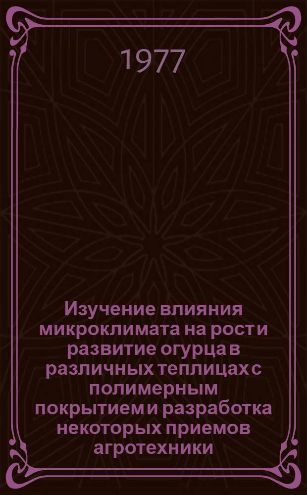 Изучение влияния микроклимата на рост и развитие огурца в различных теплицах с полимерным покрытием и разработка некоторых приемов агротехники : Автореф. дис. на соиск. учен. степени канд. с.-х. наук : (06.01.06)