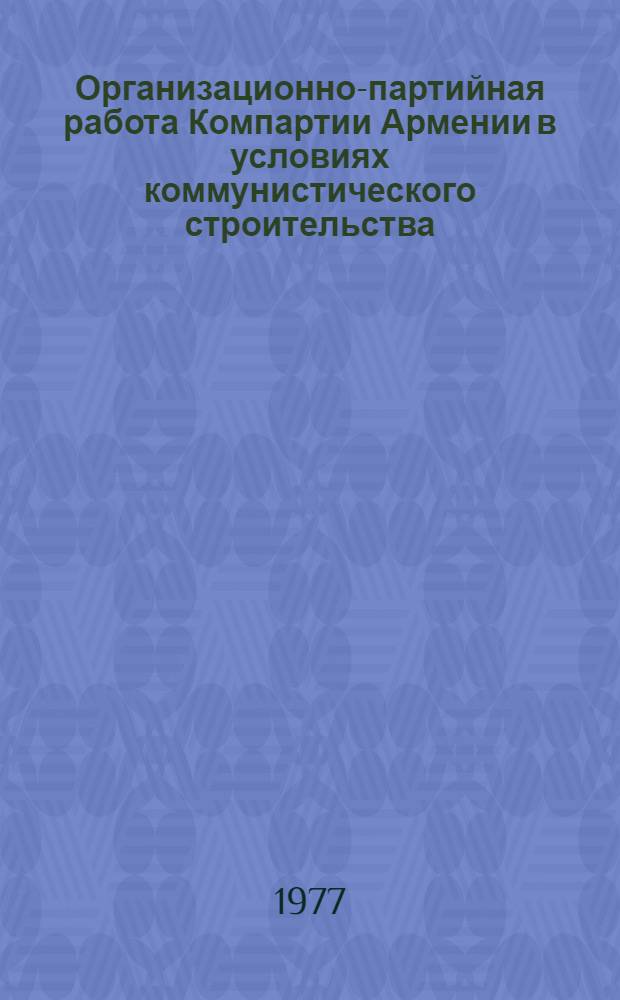 Организационно-партийная работа Компартии Армении в условиях коммунистического строительства (1959-1971 гг.) : Автореф. дис. на соиск. учен. степени д-ра ист. наук : (07.00.01)