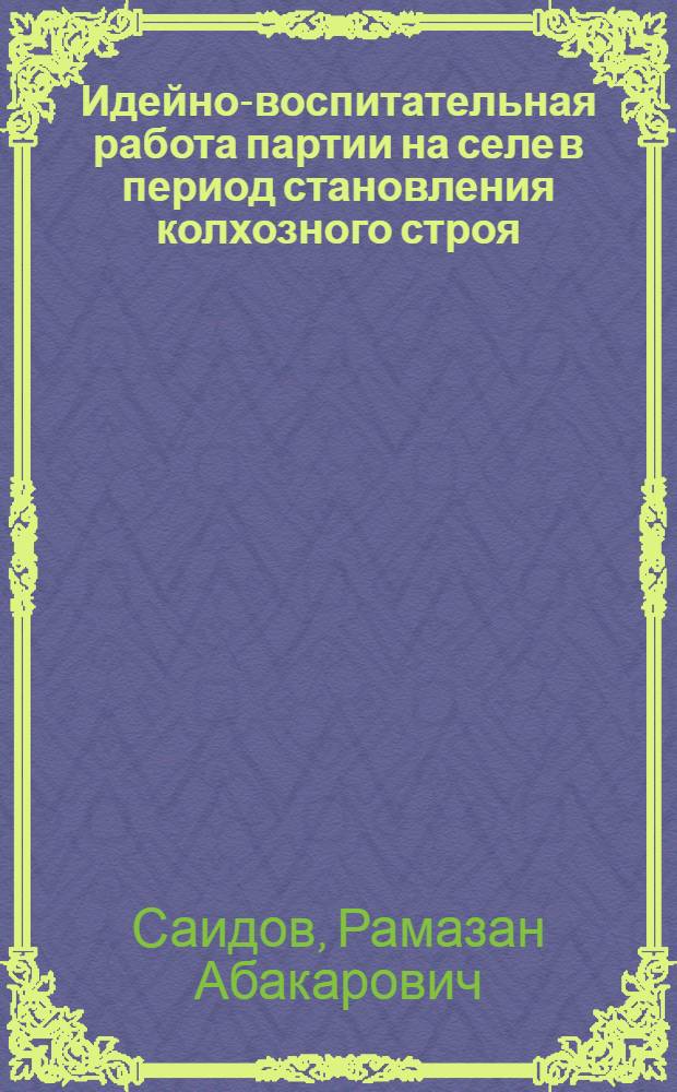 Идейно-воспитательная работа партии на селе в период становления колхозного строя (1927-1937 гг.) : (На материалах Даг. обл. парт. организации) : Автореф. дис. на соиск. учен. степени канд. ист. наук : (07.00.01)