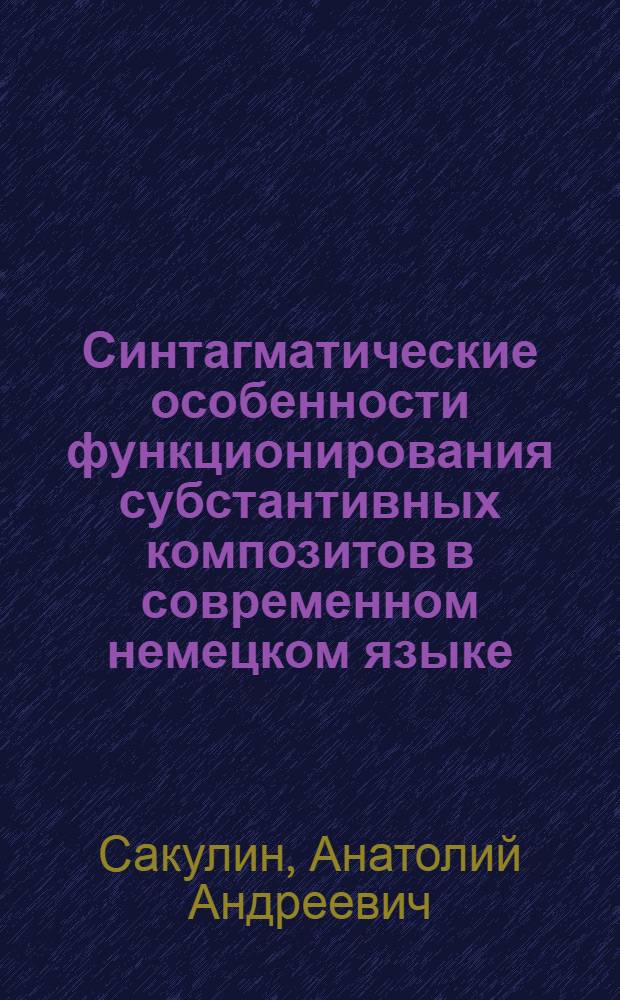 Синтагматические особенности функционирования субстантивных композитов в современном немецком языке : Автореф. дис. на соиск. учен. степени канд. филол. наук : (10.02.04)