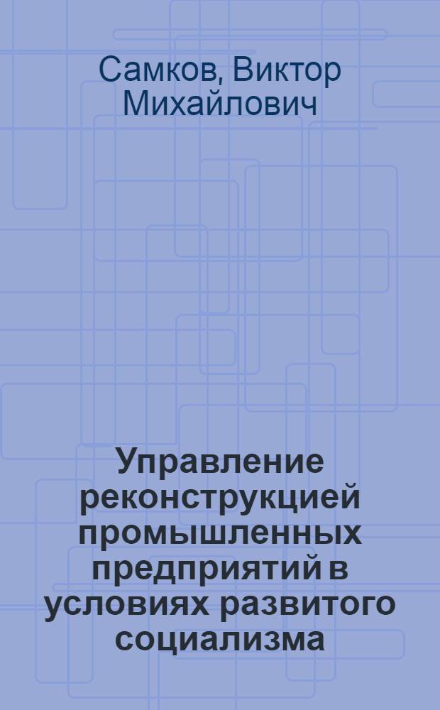 Управление реконструкцией промышленных предприятий в условиях развитого социализма : Автореф. дис. на соиск. учен. степени канд. экон. наук : (08.00.05)