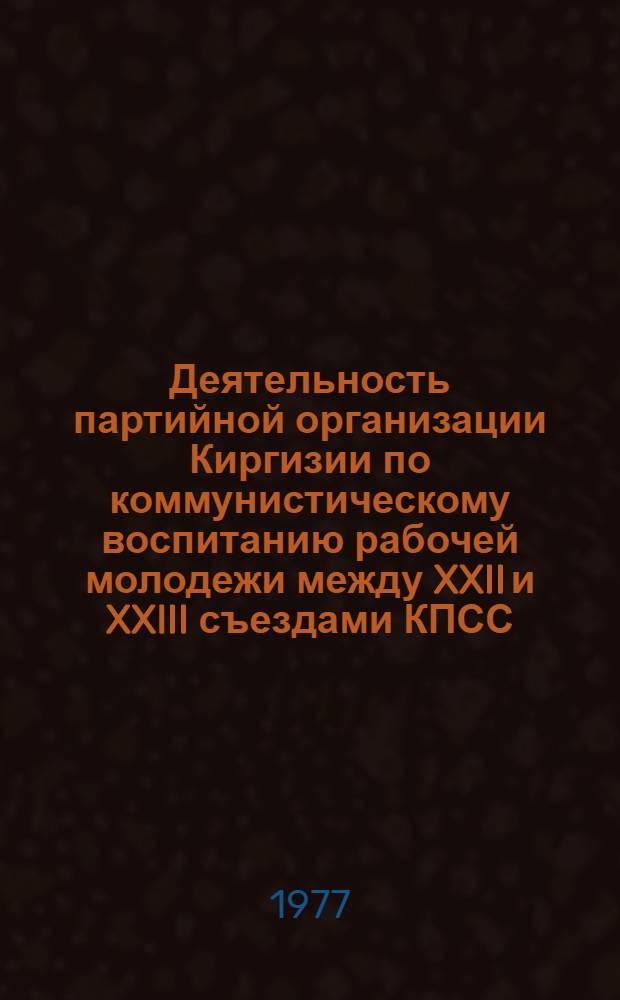 Деятельность партийной организации Киргизии по коммунистическому воспитанию рабочей молодежи между XXII и XXIII съездами КПСС : Автореф. дис. на соиск. учен. степени канд. ист. наук : (07.00.01)