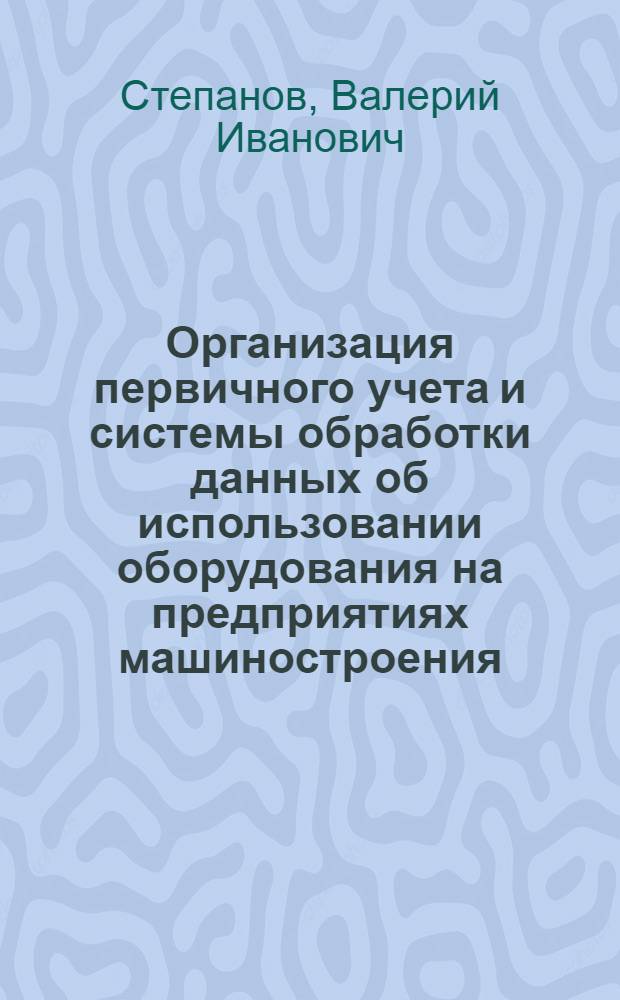 Организация первичного учета и системы обработки данных об использовании оборудования на предприятиях машиностроения : Автореф. дис. на соиск. учен. степени канд. экон. наук : (08.00.12)