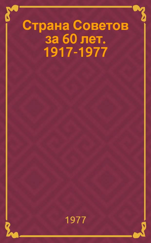 Страна Советов за 60 лет. [1917-1977] : Стат. материалы : Участнику Торжеств. заседания ЦК КПСС, Верховного Совета СССР и Верховного Совета РСФСР, посвящ. 60-летию Великой Октябрьской соц. революции. Москва, ноябрь, 1977