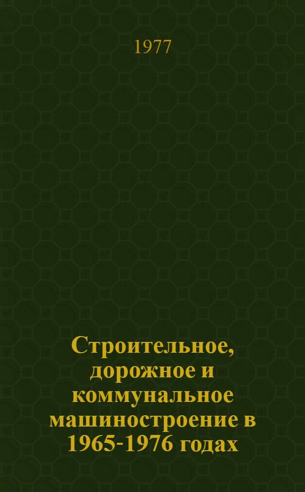 Строительное, дорожное и коммунальное машиностроение в 1965-1976 годах : Стат. справочник
