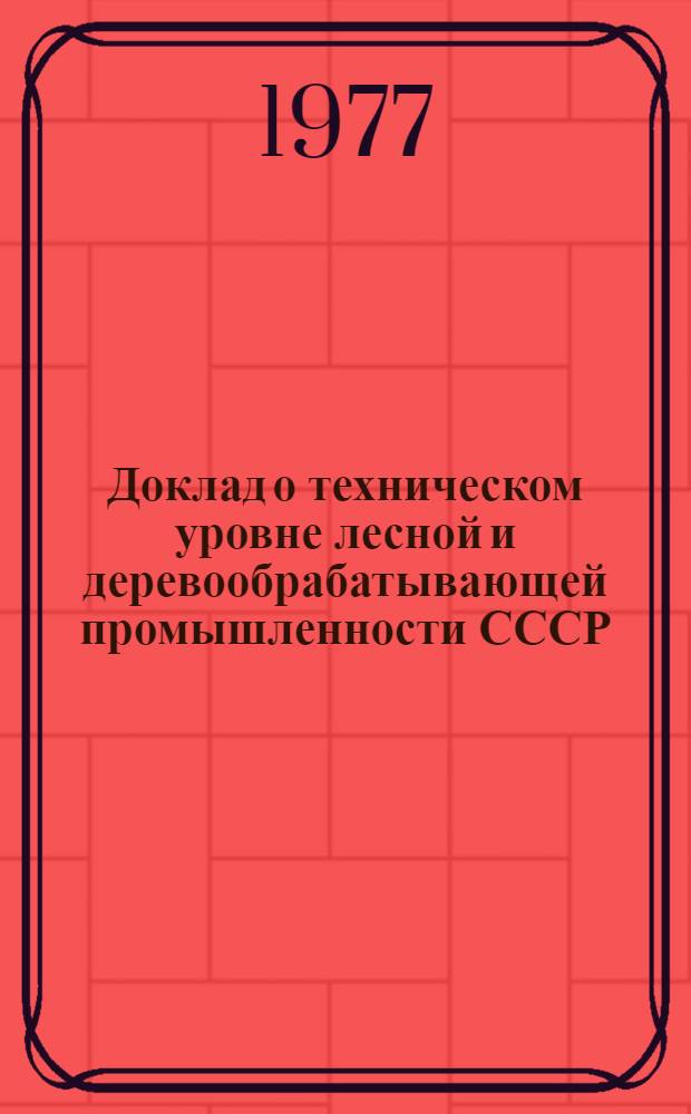 Доклад о техническом уровне лесной и деревообрабатывающей промышленности СССР : По состоянию на 1 янв. 1977 г