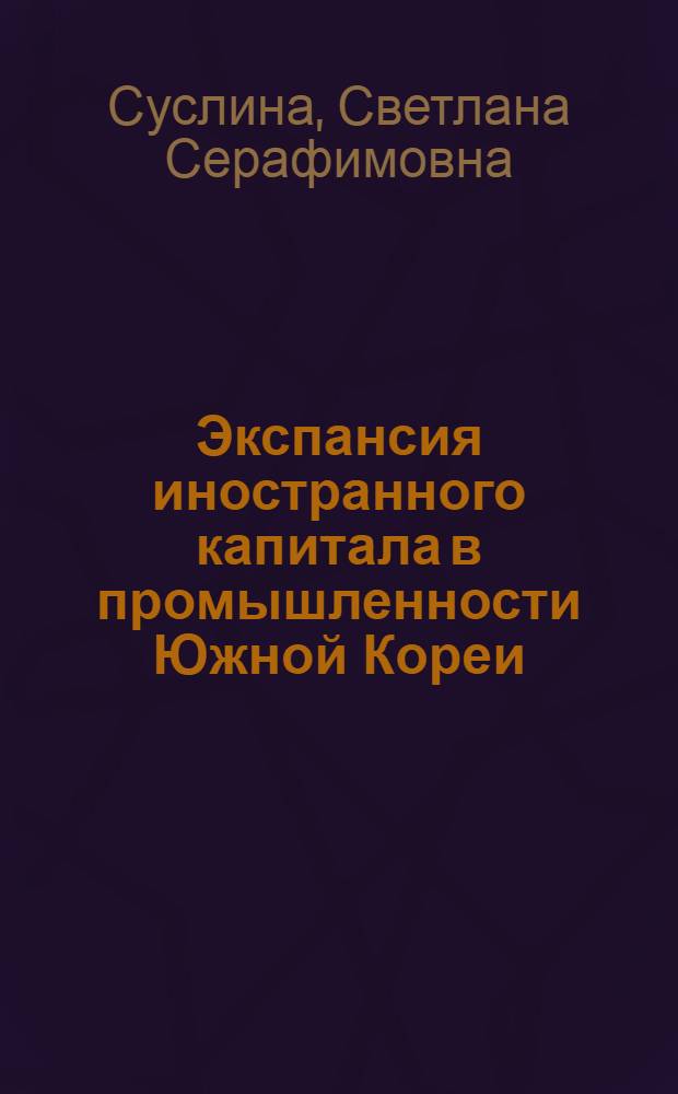 Экспансия иностранного капитала в промышленности Южной Кореи (1945-1976 гг.) : Автореф. дис. на соиск. учен. степени канд. экон. наук : (08.00.17)
